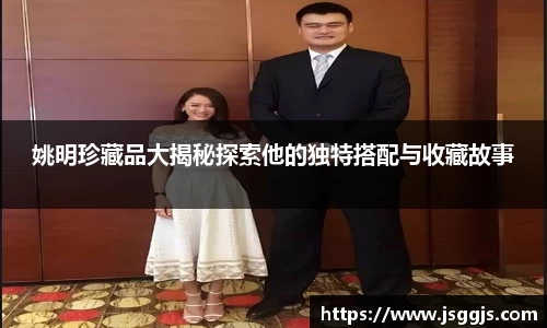 姚明珍藏品大揭秘探索他的独特搭配与收藏故事