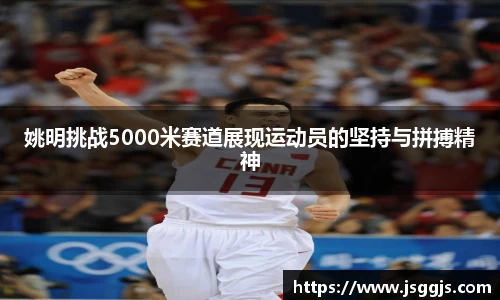 姚明挑战5000米赛道展现运动员的坚持与拼搏精神