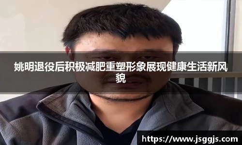 姚明退役后积极减肥重塑形象展现健康生活新风貌
